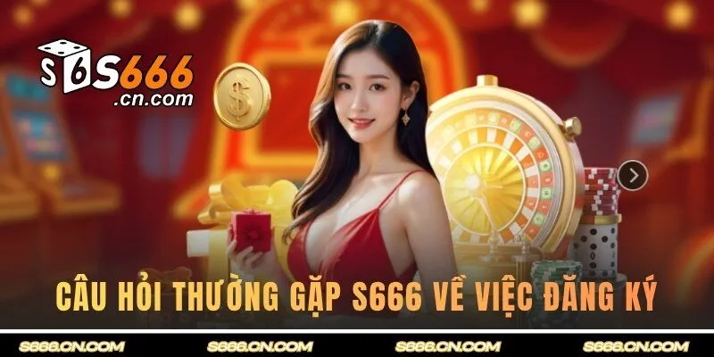 Điểm qua một số câu hỏi thường gặp S666 về việc đăng ký